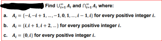 Find U A and N1A, where:
a. A, = {-i,-i + 1, ...,–1,0, 1, ..,i – 1, i} for every positive integer i.
b. A = {i,i+ 1, i + 2, ...} for every positive integer i.
c. A = {0,i} for every positive integer i.
