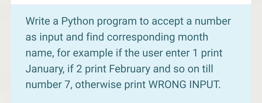 Write a Python program to accept a number
as input and find corresponding month
name, for example if the user enter 1 print
January, if 2 print February and so on till
number 7, otherwise print WRONG INPUT.
