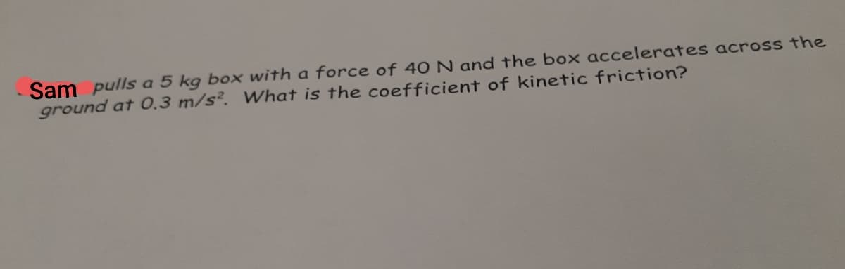 Sam pulls a 5 kg box with a force of 40 N and the box accelerates across the
ground at 0.3 m/s?. What is the coefficient of kinetic friction?
