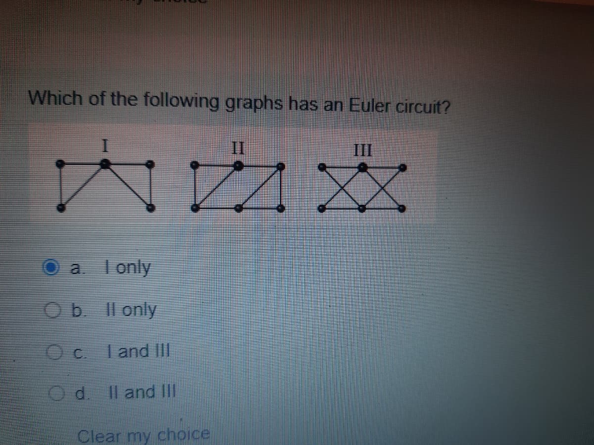 Which of the following graphs has an Euler circuit?
III
O a lonly
Ob Il only
O C. Tand II
d. Il and Il
Clear my choice
