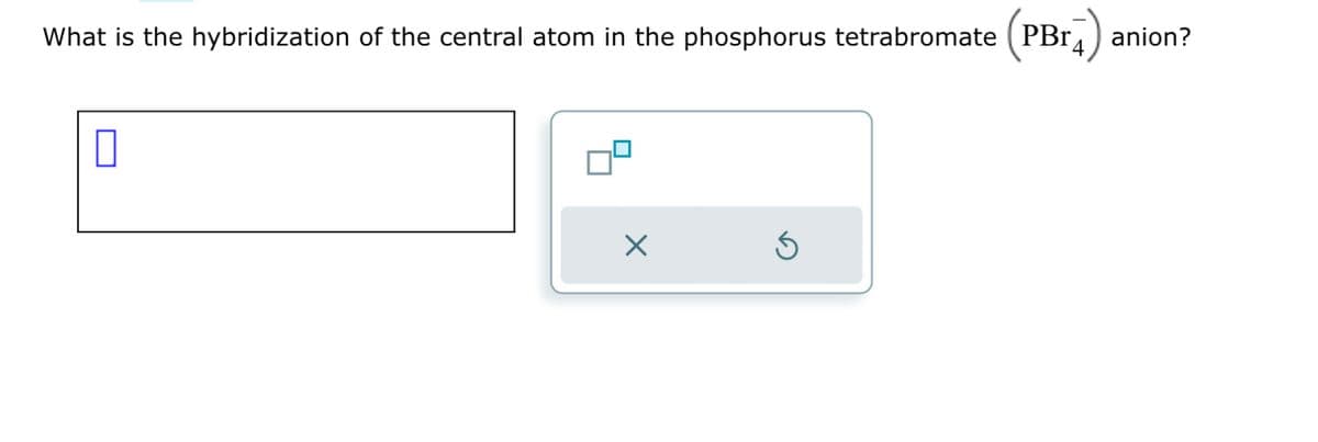 What is the hybridization of the central atom in the phosphorus tetrabromate (PBr4 anion?
0
X
Ś