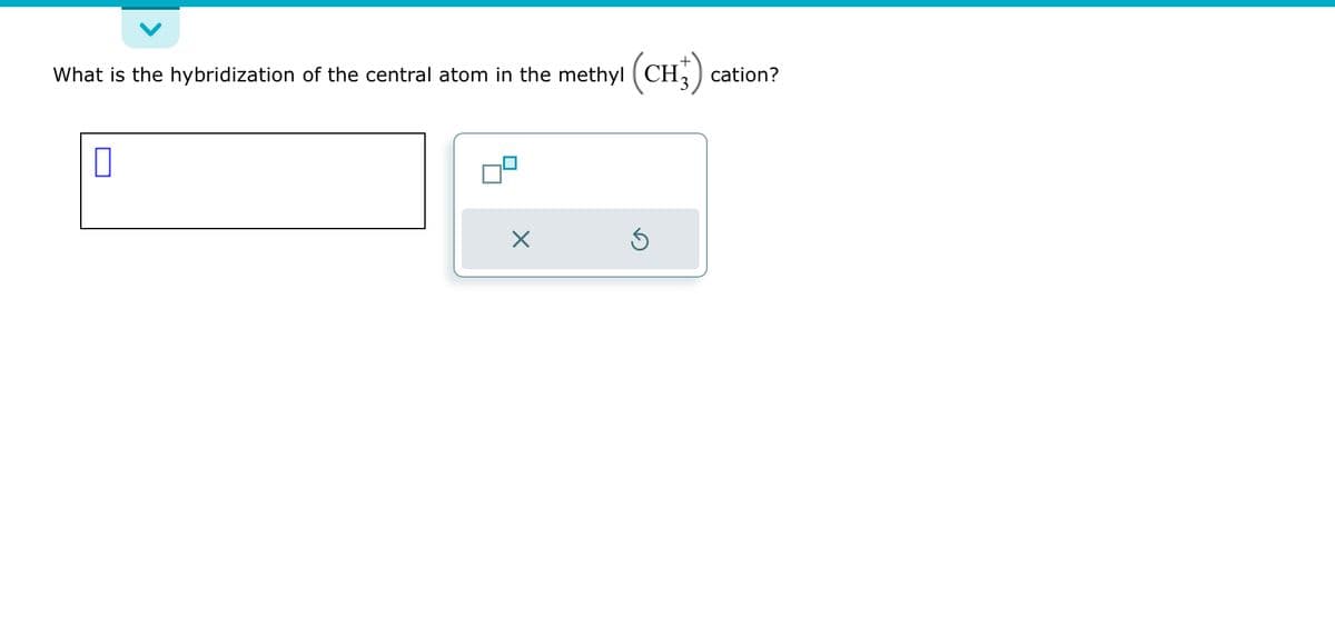 What is the hybridization of the central atom in the methyl (CH3) cation?
0
X
5