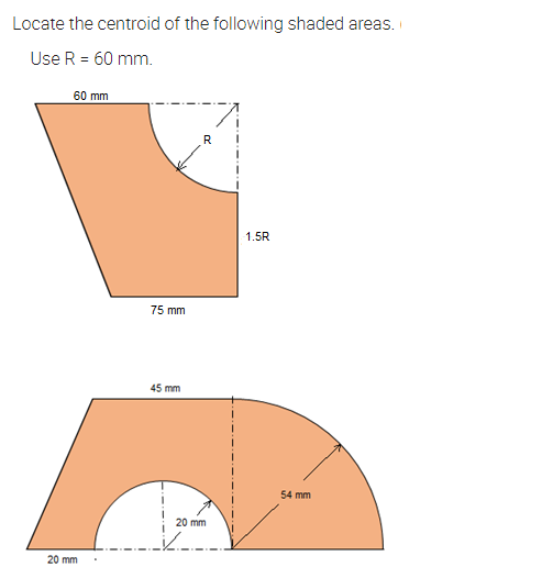 Locate the centroid of the following shaded areas.
Use R = 60 mm.
60 mm
1.5R
75 mm
45 mm
54 mm
20 mm
20 mm
