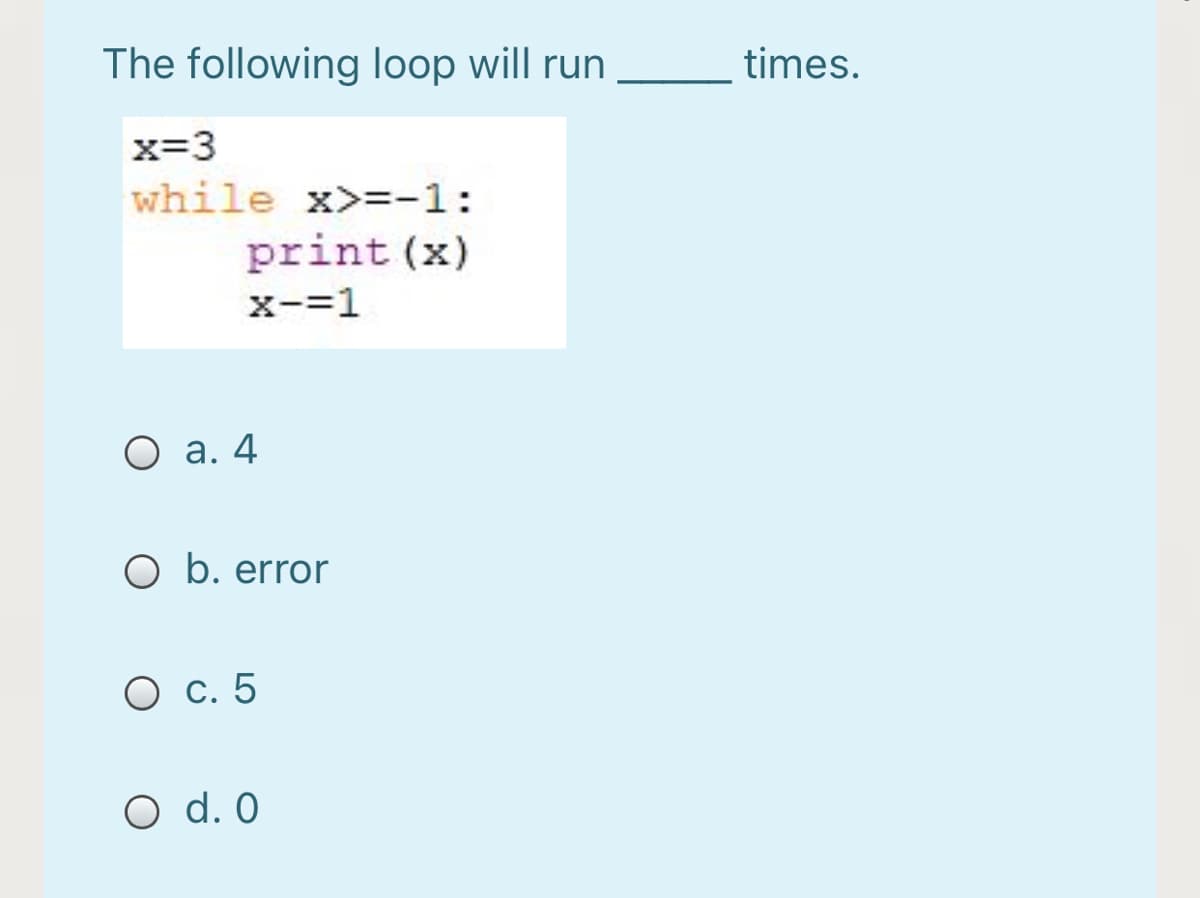 The following loop will run
times.
x=3
while x>=-1:
print (x)
x-=1
O a. 4
O b. error
O c. 5
O d. 0
