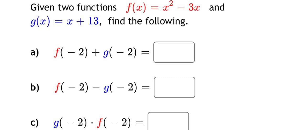 Given two functions f(x) = x² – 3x and
g(x) = x + 13, find the following.
a) f(– 2) + g( – 2)
-
b) f(– 2) – 9( – 2) =
c) g( – 2) · f( – 2) =
