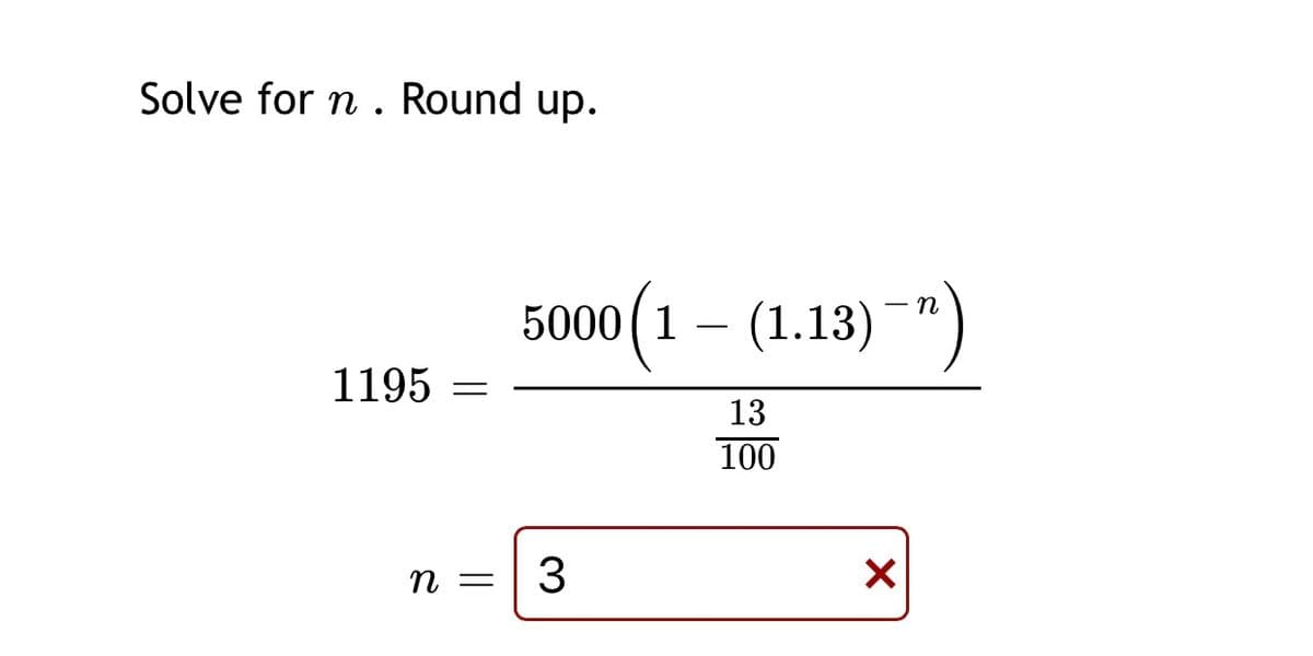 Solve for n . Round up.
5000 (1 – (1.13)")
1195
13
100
n =
