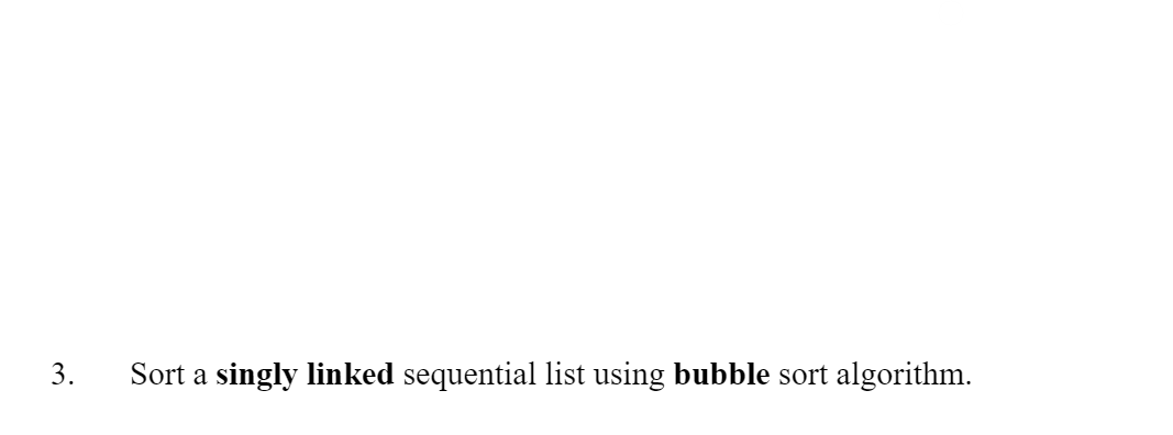 3.
Sort a singly linked sequential list using bubble sort algorithm.

