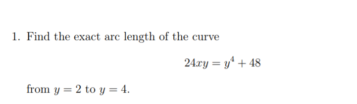 1. Find the exact arc length of the curve
24.xy = y* + 48
from y = 2 to Y = 4.
