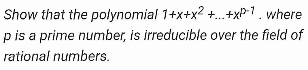 Show that the polynomial 1+x+x² +...+xP-1 , where
p is a prime number, is irreducible over the field of
rational numbers.
