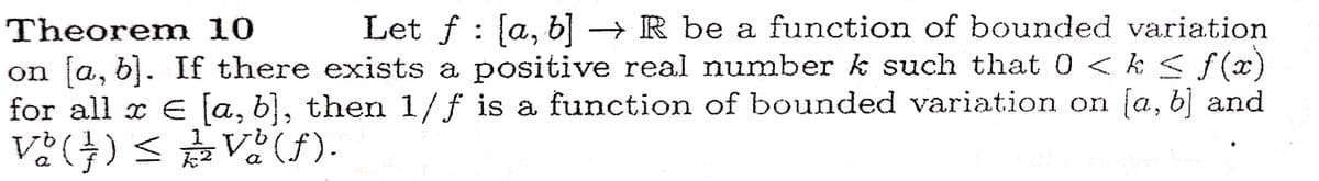 Let f : [a, b] → R be a function of bounded variation
on [a, b]. If there exists a positive real number k such that 0 < k < f (x)
for all x € [a, b}, then 1/f is a function of bounded variation on [a, b] and
Theorem 10
た2
