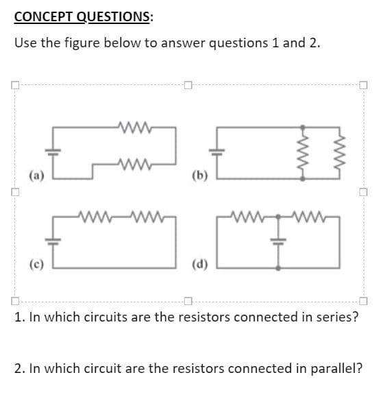 CONCEPT QUESTIONS:
Use the figure below to answer questions 1 and 2.
(b)
Lwwww
(c)
(d)
1. In which circuits are the resistors connected in series?
2. In which circuit are the resistors connected in parallel?
