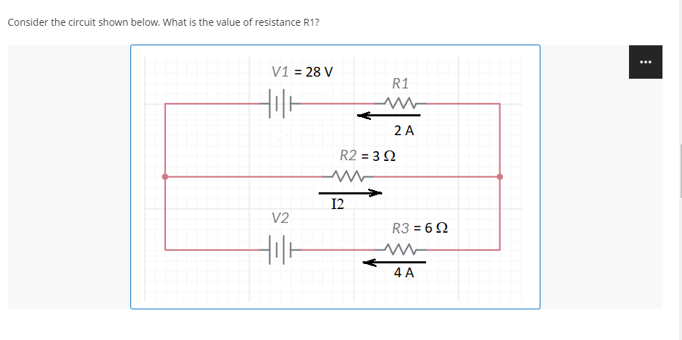 Consider the circuit shown below. What is the value of resistance R1?
V1 = 28 V
R1
2 A
R2 = 3 Q
12
V2
R3 = 6 Q
4 A
