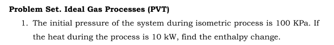 Problem Set. Ideal Gas Processes (PVT)
1. The initial pressure of the system during isometric process is 100 KPa. If
the heat during the process is 10 kW, find the enthalpy change.
