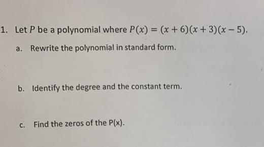 1. Let P be a polynomial where P(x) = (x + 6) (x+3)(x - 5).
a. Rewrite the polynomial in standard form.
b. Identify the degree and the constant term.
C.
Find the zeros of the P(x).