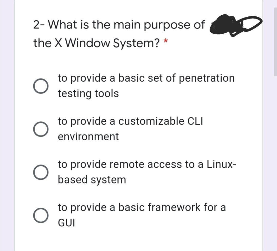 2- What is the main purpose of
the X Window System?
to provide a basic set of penetration
testing tools
to provide a customizable CLI
environment
to provide remote access to a Linux-
based system
to provide a basic framework for a
GUI
