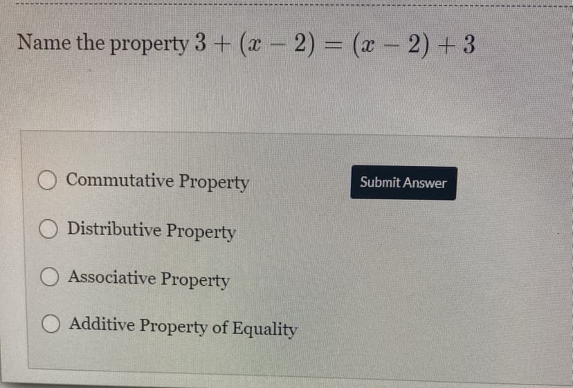 Name the property 3+ (x- 2) = (x - 2) +3
Submit Answer
O Commutative Property
Distributive Property
O Associative Property
Additive Property of Equality
