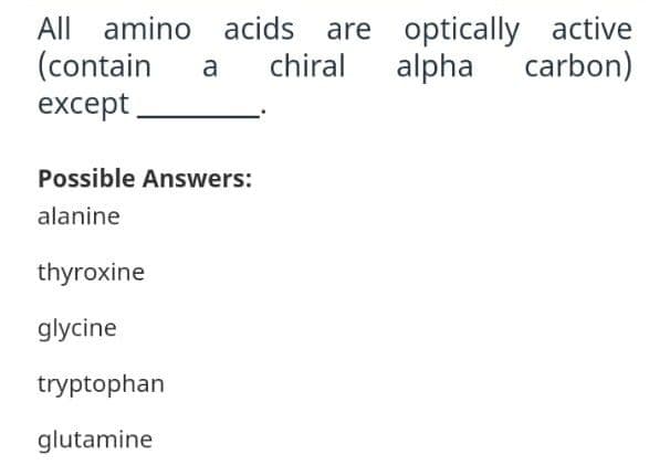 All amino acids are
(contain
except
optically active
carbon)
a
chiral alpha
Possible Answers:
alanine
thyroxine
glycine
tryptophan
glutamine
