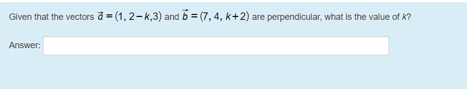 Given that the vectors à = (1, 2- k,3) and b = (7, 4, k+2)
are perpendicular, what is the value of k?
%3D
Answer:
