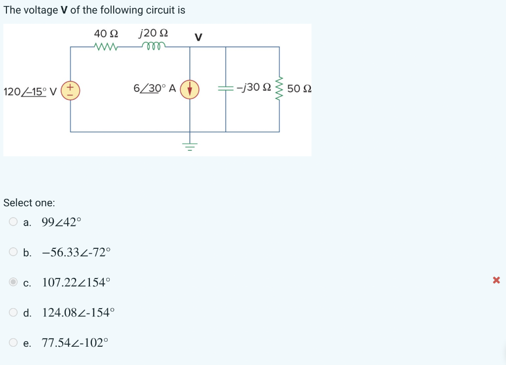 The voltage V of the following circuit is
j20 Ω
γγγ
120/15° V
Select one:
O a.
O
99242°
40 Ω
www
b. -56.332-72°
Ο c. 107.222154°
Ο d. 124.082-154°
e. 77.542-102°
6/30° A
V
-j30 Ω
50 Ω