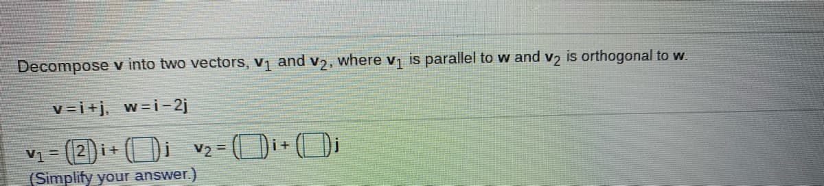 Decompose v into two vectors, v1 and v2, where v is parallel to w and v2 is orthogonal to w.
v=i+j,
w=i-2j
V1 = (2)i+
(Simplify your answer.)
V2 = (Di+Di
