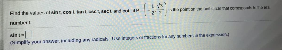 1 V3
2 2
Find the values of sin t, cos t, tan t, csc t, sec t, and cot t if P =
is the point on the unit circle that corresponds to the real
number t.
sint=
(Simplify your answer, including any radicals. Use integers or fractions for any numbers in the expression.)
