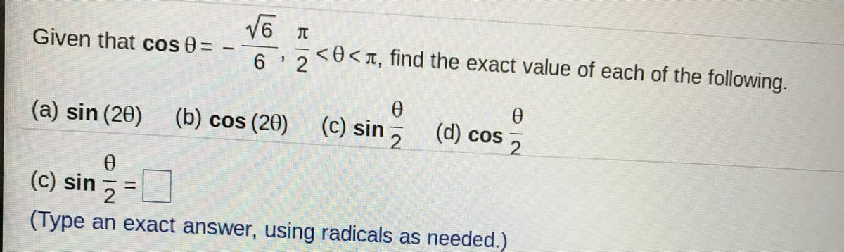 V6 T
6,3<0<T, find the exact value of each of the following.
Given that cos 0 =
(a) sin (20)
(b) cos (20)
(c) sin , (d) cos
(c) sin
%3D
(Type an exact answer, using radicals as needed.)

