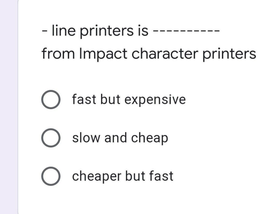 line printers is
from Impact character printers
O fast but expensive
O slow and cheap
O cheaper but fast
