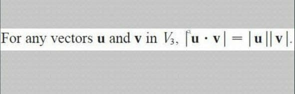 For any vectors u and v in V3, [u v |u ||v|.
