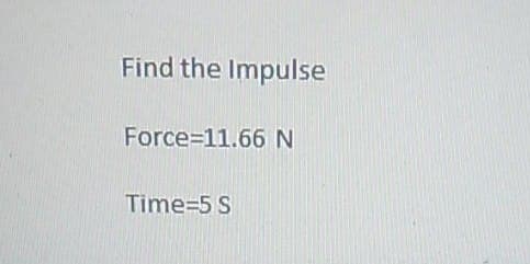 Find the Impulse
Force=11.66 N
Time-5 S