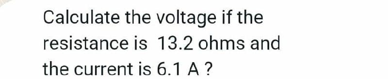 Calculate the voltage if the
resistance is 13.2 ohms and
the current is 6.1 A ?