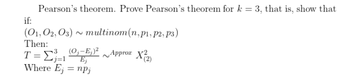 Pearson's theorem. Prove Pearson's theorem for k = 3, that is, show that
if:
(О1, О2, Оз) ~ тultinom(n,pi,р2, рз)
Then:
T = -E,)² ~Approx X2
(0,-E;)²
E,
(2)
Where E; = npj
