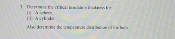 3. Determine the critical insulation thickness for:
(i) A sphere,
(ii) A cylinder
Also determine the temperature distribution of the both,
