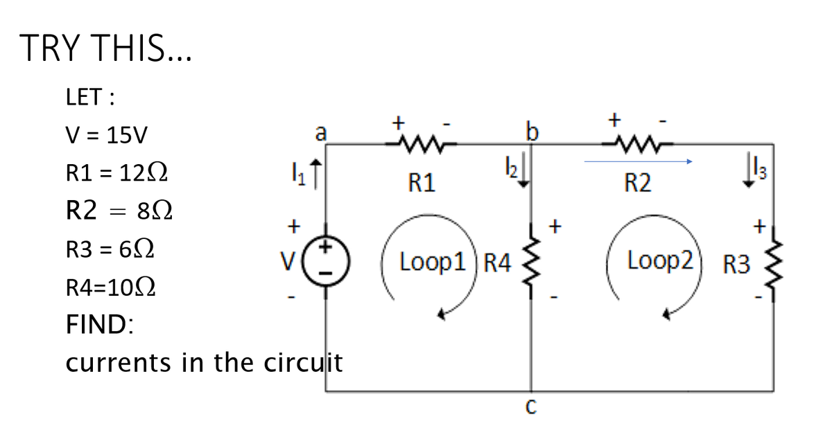 TRY THIS...
LET:
V = 15V
R1 = 1202
12Ω
R2 = 80
8Ω
4₁1
+
a
R3 = 602
R4=10Ω
FIND:
currents in the circuit
V
tui
R1
1₂
Loop1) R4
b tvi
R2
in
с
+
Loop2) R3
3