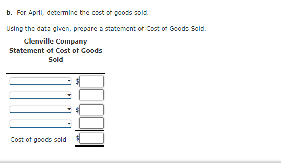b. For April, determine the cost of goods sold.
Using the data given, prepare a statement of Cost of Goods Sold.
Glenville Company
Statement of Cost of Goods
Sold
Cost of goods sold