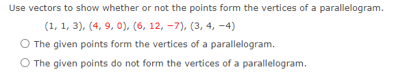 Use vectors to show whether or not the points form the vertices of a parallelogram.
(1, 1, 3), (4, 9, 0), (6, 12, -7), (3, 4, -4)
O The given points form the vertices of a parallelogram.
O The given points do not form the vertices of a parallelogram.

