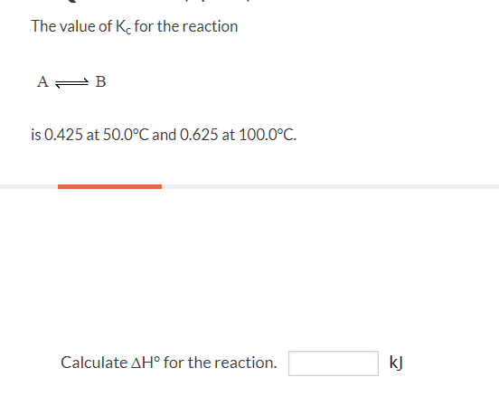 The value of Ke for the reaction
A= B
is 0.425 at 50.0°C and 0.625 at 100.0°C.
Calculate AH° for the reaction.
kJ
