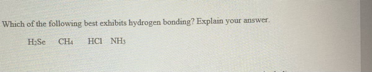 Which of the following best exhibits hydrogen bonding? Explain your answer.
H2Se
CH4
HC1 NH3
