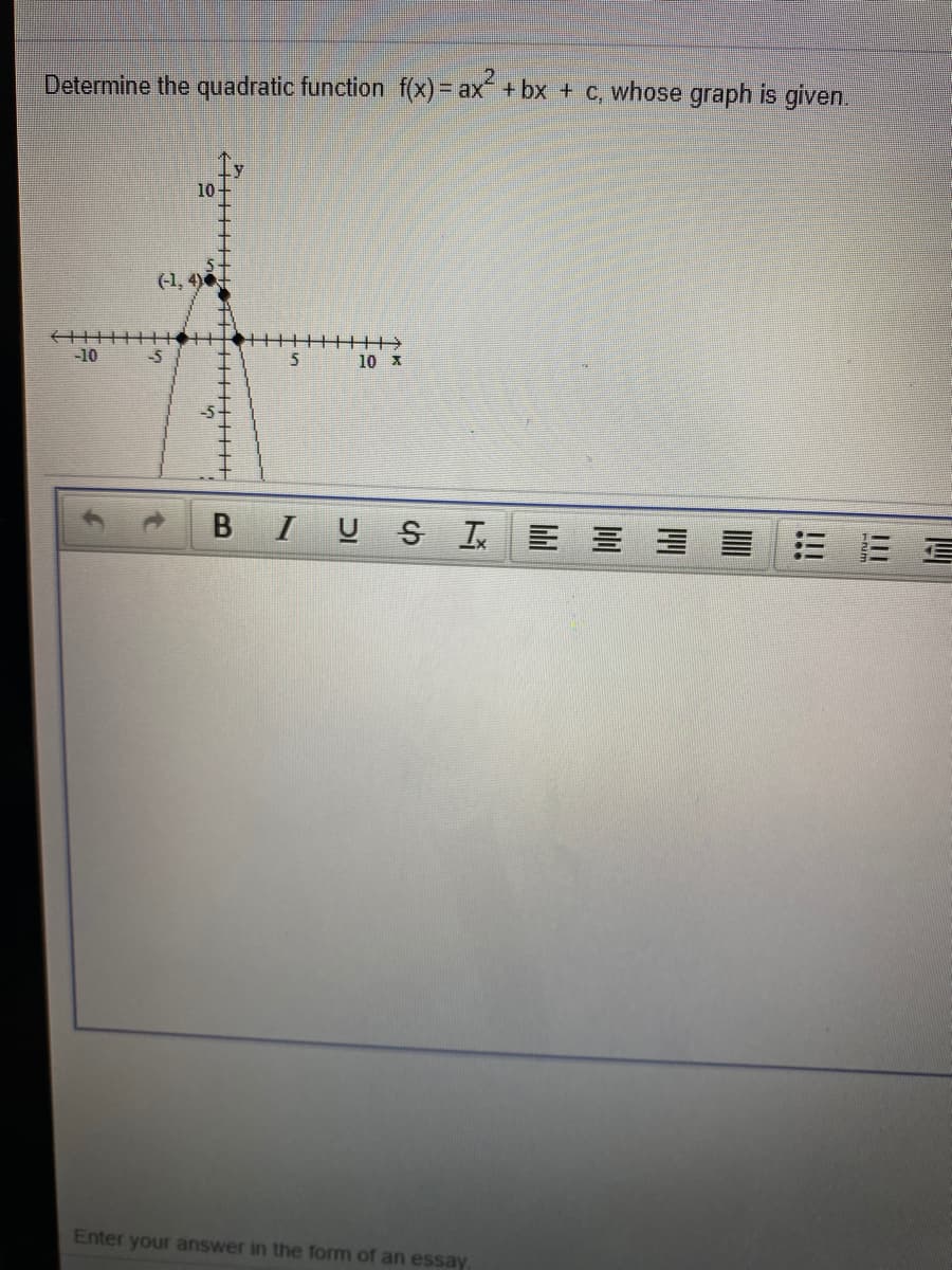 Determine the quadratic function f(x)= ax + bx + C, whose graph is given.
%3D
10
(1, 4)
-10
10 x
B IUS工E三
E 三
Enter your answer in the form of an essay
!!!
