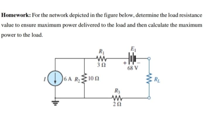 Homework: For the network depicted in the figure below, determine the load resistance
value to ensure maximum power delivered to the load and then calculate the maximum
power to the load.
3Ω
68 V
()6A R10n
6 A
RL
R3
