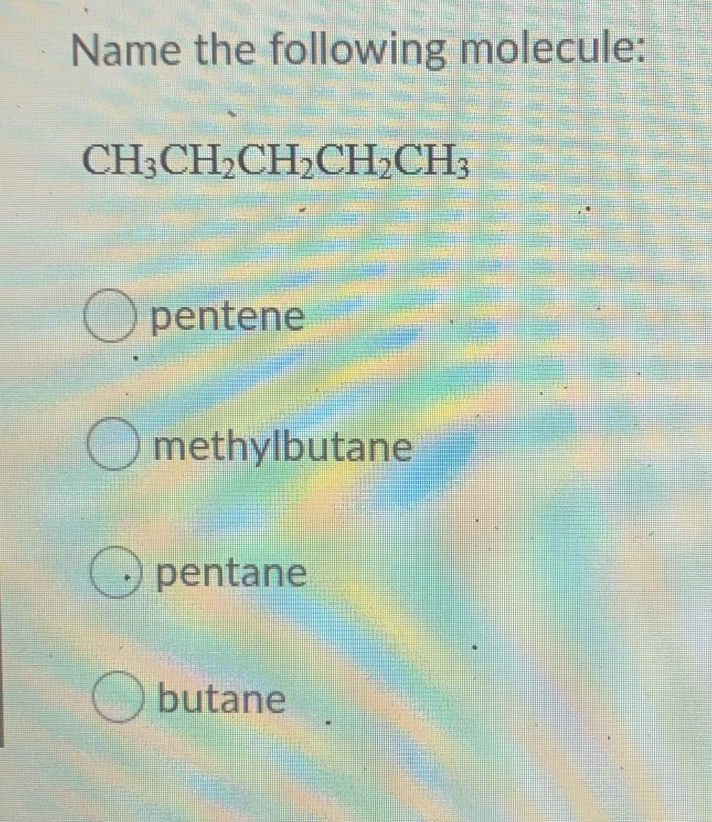 Name the following molecule:
CH;CH,CH,CH,CH;
O pentene
O methylbutane
O pentane
butane
