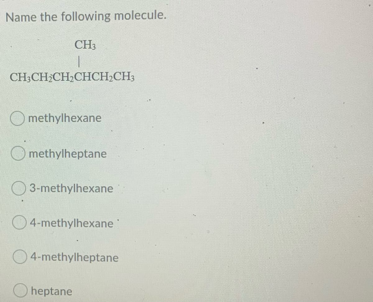 Name the following molecule.
CH3
CH;CH2CH2CHCH,CH3
O methylhexane
O methylheptane
3-methylhexane
4-methylhexane'
4-methylheptane
O heptane
