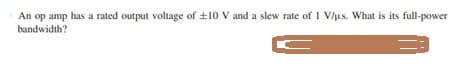 An op amp has a rated output voltage of +10 V and a slew rate of 1 V/us. What is its full-power
bandwidth?
