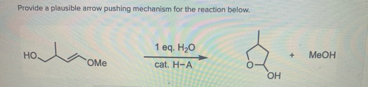 Provide a plausible arrow pushing mechanism for the reaction below.
1 eq. H20
HO
MEOH
OMe
cat. H-A
OH
