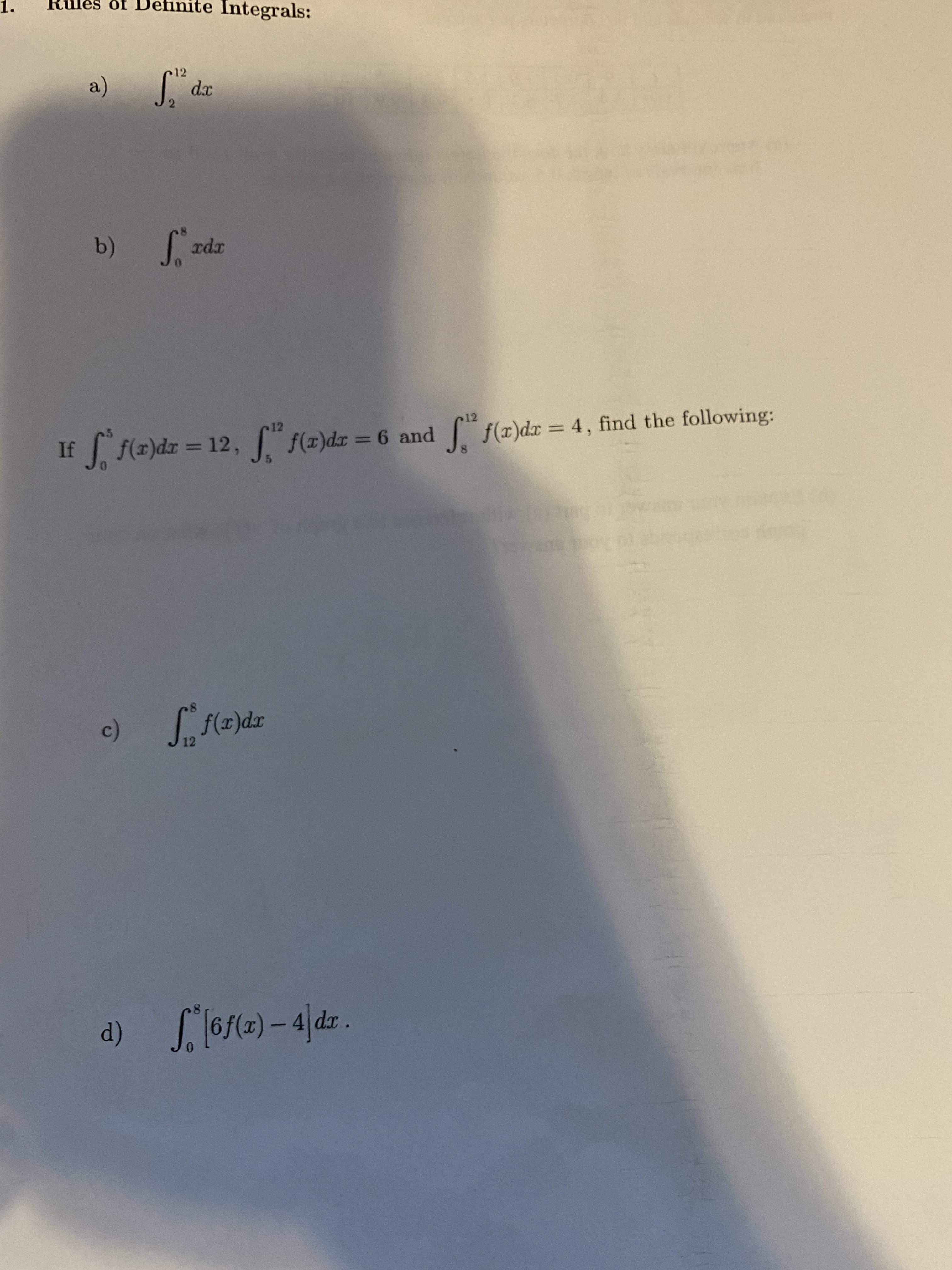 1.
Rules of LDef
nite Integrals:
12
a)
b)
rpx
12
12
f(x)dr 4, find the
If f(z)dr = 12, " $(z)dz = 6 and " following:
%3D
12
|
