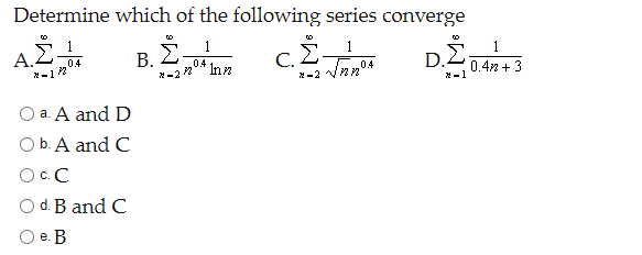 Determine which of the following series converge
1
1
A.2
D.2.
0.4n + 3
0.4
В.
C.
04
N -1
O a. A and D
O b. A and C
O.C
O d. B and C
е. В

