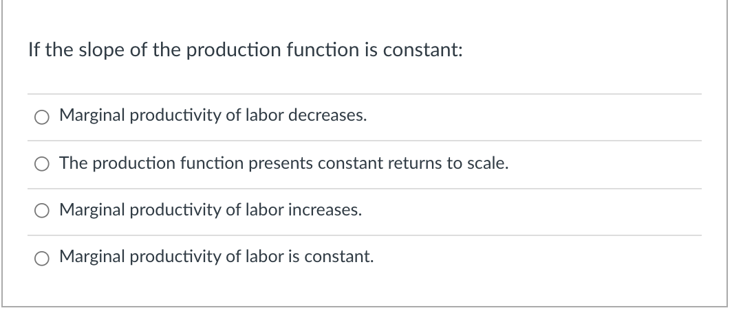 If the slope of the production function is constant:
Marginal productivity of labor decreases.
The production function presents constant returns to scale.
Marginal productivity of labor increases.
Marginal productivity of labor is constant.
