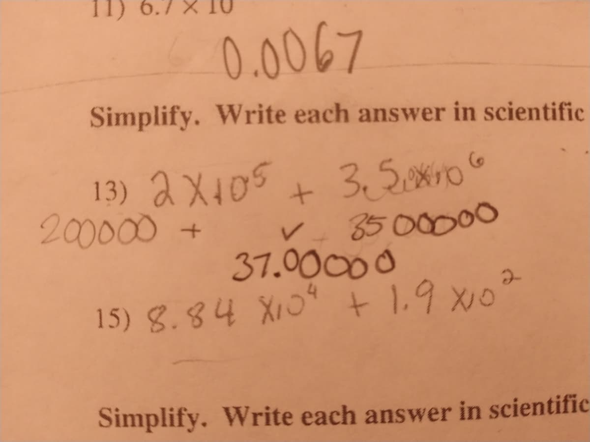 11) 6.7
0.0067
Simplify. Write each answer in scientific
13) 2X105
200000 +
85 00000
37.00000
15) 8.84 XiO"+ 1.9 xo
Simplify. Write each answer in scientific
