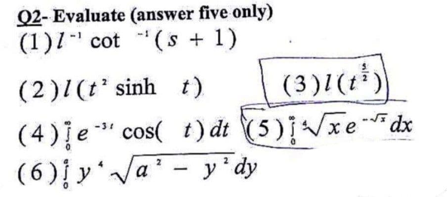 Q2- Evaluate (answer five only)
(1)1' cot ( s + 1)
(2)1(t' sinh t)
(3)l(r³)
(4)ļe" cos( t)dt (5)edx
cos( t)dt (5)/xedx
-31
( 6){ y'/a² - y*dy
2
