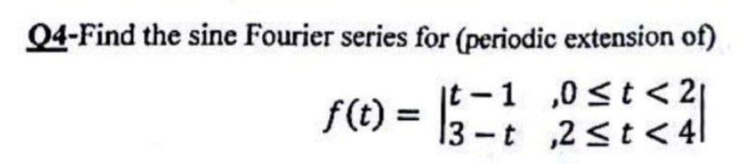 Q4-Find the sine Fourier series for (periodic extension of)
,0 <t <2|
f(t) =
|t – 1
13-t 2<t <4|
