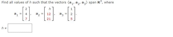 Find all values of h such that the vectors {a,, a,, a,} span R, where
h
a1
4
a2
12
a3
21
